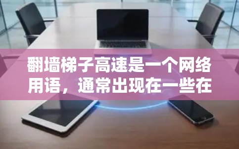 翻墙梯子高速是一个网络用语，通常出现在一些在线游戏或社区中，尤其是在与翻墙相关的游戏中。这个词的意思是通过快速翻墙或移动来达到某种效果，可能与梯子高速有关，即在没有墙壁的情况下快速跳跃或移动