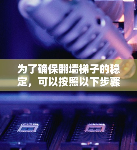 为了确保翻墙梯子的稳定，可以按照以下步骤操作