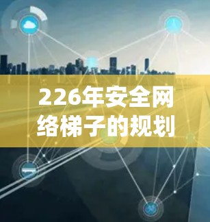 226年安全网络梯子的规划是一个系统性的工程，旨在构建更具防御性、可扩展性和动态性的网络架构。以下是对这一规划的详细分析