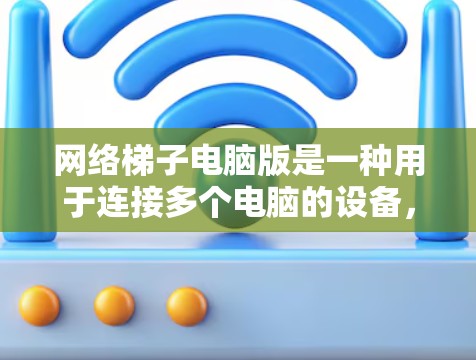 网络梯子电脑版是一种用于连接多个电脑的设备，广泛应用于局域网中，提供了一种高效的网络连接解决方案。以下是一些关键点