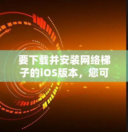 要下载并安装网络梯子的iOS版本，您可以按照以下步骤操作