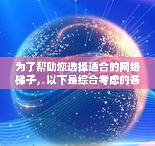 为了帮助您选择适合的网络梯子，以下是综合考虑的各种因素和推荐建议