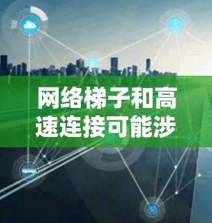 网络梯子和高速连接可能涉及多种问题和解决方案,以下是一些可能的步骤和建议