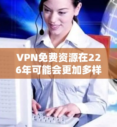VPN免费资源在226年可能会更加多样化和便捷，因为互联网的快速发展和移动互联网的普及，许多资源将更加免费或更易于获取。以下是一些可能的226年VPN免费资源推荐