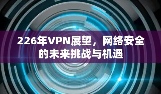 226年VPN展望，网络安全的未来挑战与机遇