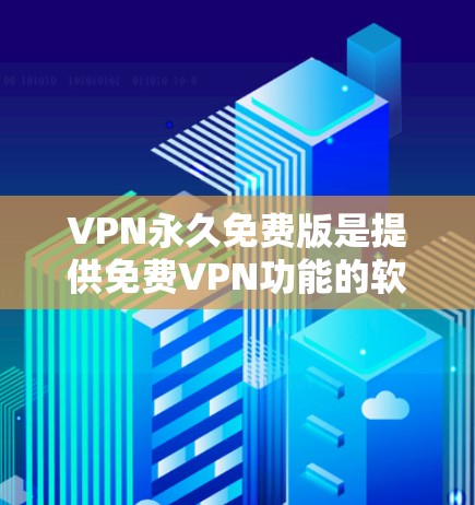 VPN永久免费版是提供免费VPN功能的软件，通常用于访问互联网，尤其是对那些不想花钱或者希望更安全的用户。以下是一些常用的免费VPN软件推荐，供您参考