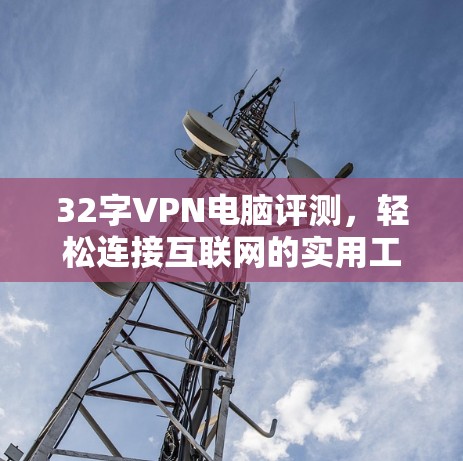 32字VPN电脑评测,轻松连接互联网的实用工具 32字VPN电脑评测,轻松连接互联网的实用工具