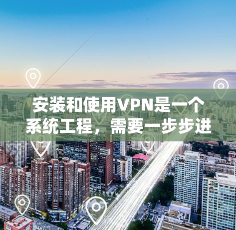 安装和使用VPN是一个系统工程，需要一步步进行，以下是一个有条理的指南，帮助你顺利完成