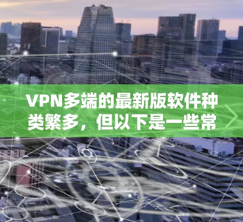 VPN多端的最新版软件种类繁多，但以下是一些常见的VPN软件及其特点，供您参考