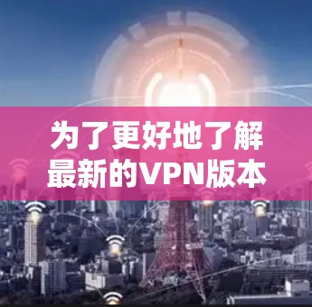 为了更好地了解最新的VPN版本及其性能和设置，以下是详细的步骤和建议