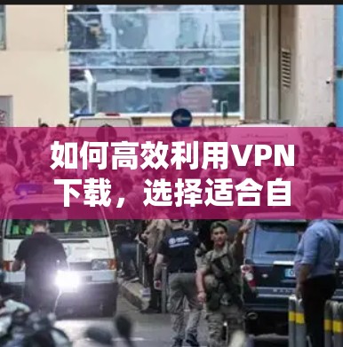 如何高效利用VPN下载，选择适合自己的下载模式