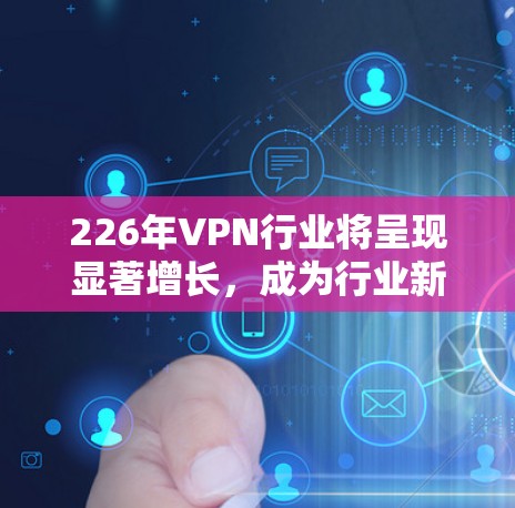 226年VPN行业将呈现显著增长,成为行业新焦点 226年VPN行业将呈现显著增长,成为行业新焦点