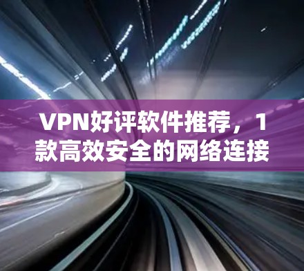 VPN好评软件推荐，1款高效安全的网络连接工具