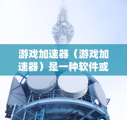 游戏加速器（游戏加速器）是一种软件或应用程序，可以帮助用户更快地运行游戏，减少资源占用。它通过优化游戏设置、加载时间以及系统资源的使用，从而提高游戏的流畅度和体验。以下是关于游戏加速器的详细体验