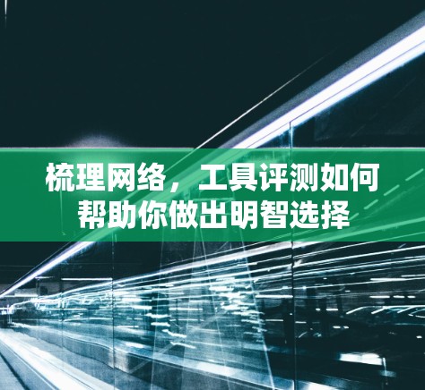 梳理网络,工具评测如何帮助你做出明智选择 梳理网络,工具评测如何帮助你做出明智选择