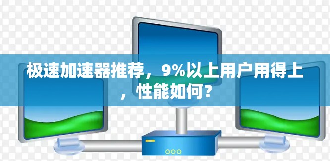 极速加速器推荐,9%以上用户用得上,性能如何? 极速加速器推荐,9%以上用户用得上,性能如何?
