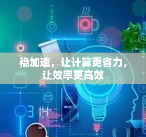 稳加速,让计算更省力,让效率更高效 稳加速,让计算更省力,让效率更高效