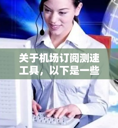 关于机场订阅测速工具,以下是一些常见的类型和使用方法,供您参考
