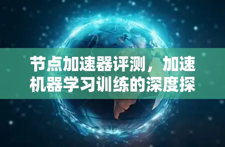 节点加速器评测,加速机器学习训练的深度探索
