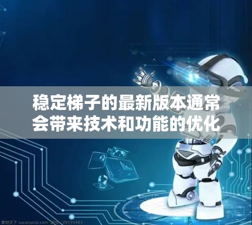 稳定梯子的最新版本通常会带来技术和功能的优化,以适应现代使用场景。以下是一些可能的关键点