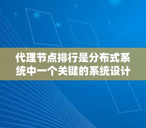 代理节点排行是分布式系统中一个关键的系统设计,确保系统高效运行和资源平衡。以下是代理节点排行的详细分析