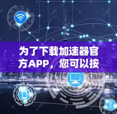 为了下载加速器官方APP,您可以按照以下步骤操作 为了下载加速器官方APP,您可以按照以下步骤操作