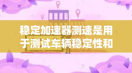 稳定加速器测速是用于测试车辆稳定性和安全性的指标,主要通过在高速公路上使用稳定加速器系统来评估车辆在紧急刹车时的稳定性。以下是关于稳定加速器测速的详细信息