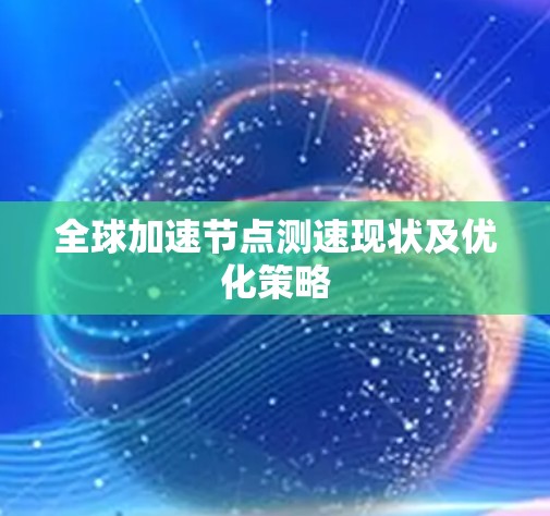 全球加速节点测速现状及优化策略 全球加速节点测速现状及优化策略