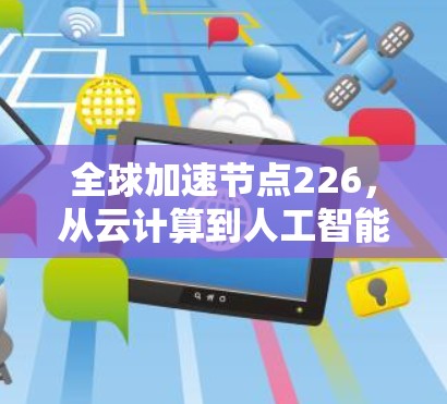 全球加速节点226,从云计算到人工智能的未来挑战与机遇 全球加速节点226,从云计算到人工智能的未来挑战与机遇
