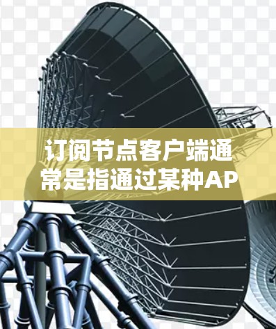 订阅节点客户端通常是指通过某种API（如RESTful API、NATP API等）来管理节点的状态、资源、请求等信息。节点客户端通常用于生产环境和试用环境，但具体实现可能会有所不同