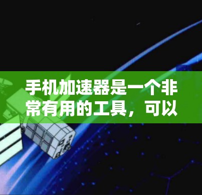 手机加速器是一个非常有用的工具，可以帮助你提升手机的运行速度。以下是一些推荐的加速器及其特点，供你参考