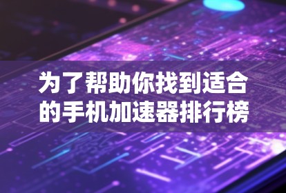 为了帮助你找到适合的手机加速器排行榜,以下是详细的指南