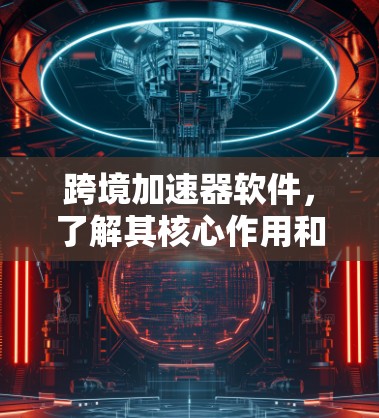 跨境加速器软件，了解其核心作用和应用
