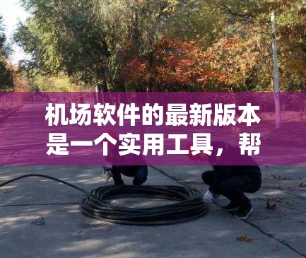 机场软件的最新版本是一个实用工具，帮助机场管理人员高效管理机场设备、员工和信息。以下是一些常见的机场软件，它们各有特点，适合不同需求的用户