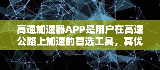 高速加速器APP是用户在高速公路上加速的首选工具，其优缺点可以从以下几个方面进行分析