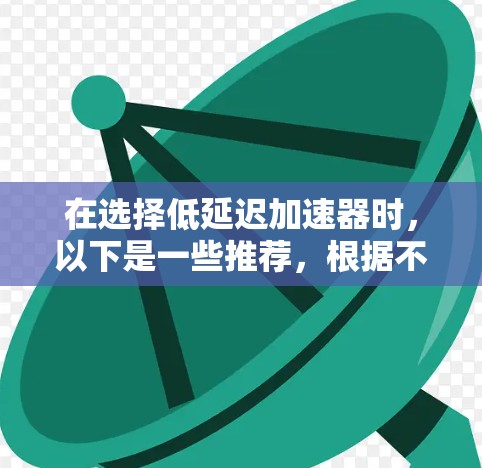 在选择低延迟加速器时,以下是一些推荐,根据不同的需求和使用场景来分类