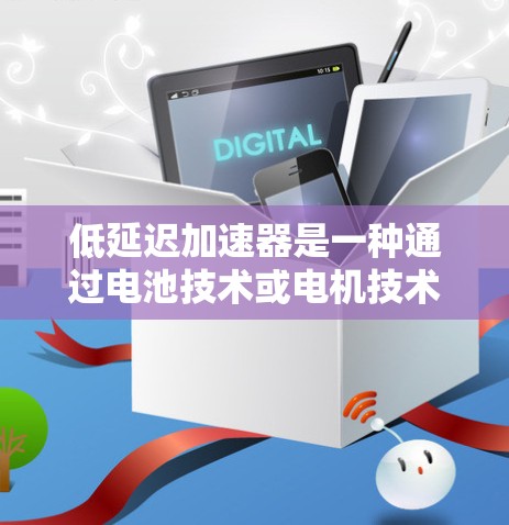 低延迟加速器是一种通过电池技术或电机技术来提升车辆加速性能的装置。它的主要作用是通过减少充电时间或缩短电池放电时间,从而提高车辆的加速效率。低延迟加速器广泛应用于电动汽车,尤其是插电式混合动力汽车中 低延迟加速器是一种通过电池技术或电机技术来提升车辆加速性能的装置。它的主要作用是通过减少充电时间或缩短电池放电时间,从而提高车辆的加速效率。低延迟加速器广泛应用于电动汽车,尤其是插电式混合动力汽车中