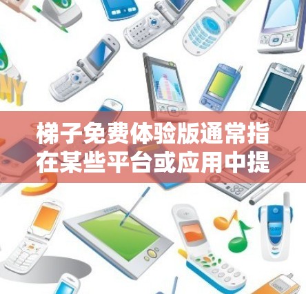 梯子免费体验版通常指在某些平台或应用中提供免费的试用版本，供用户先体验产品或服务。以下是对这种体验版的详细分析
