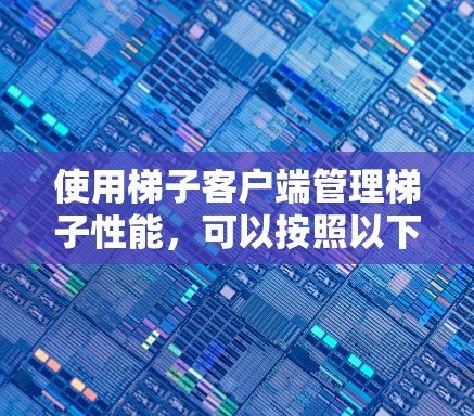 使用梯子客户端管理梯子性能,可以按照以下步骤进行