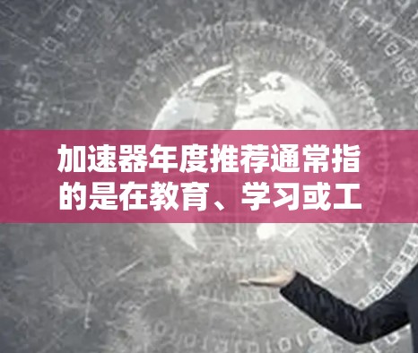 加速器年度推荐通常指的是在教育、学习或工作过程中,帮助用户提升效率的资源或工具。以下是一些可能的推荐列表,涵盖不同领域和时间点