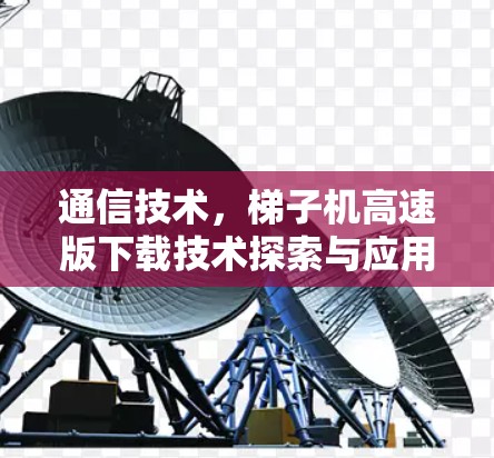 通信技术,梯子机高速版下载技术探索与应用