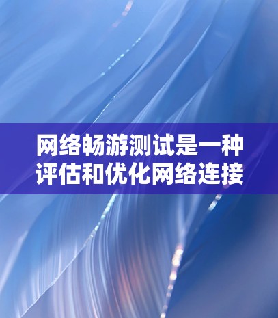 网络畅游测试是一种评估和优化网络连接性能的工具,适用于个人用户、企业用户或网络管理员。以下是详细的步骤和解释