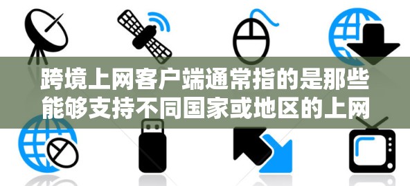 跨境上网客户端通常指的是那些能够支持不同国家或地区的上网服务,并且通过客户端访问的网络设备。这些客户端通常具备特定的设置或功能,以适应不同地区的网络环境。以下是一些常见的跨境上网客户端及其特点