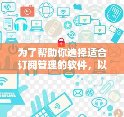 为了帮助你选择适合订阅管理的软件,以下是一些推荐的选项,根据你的需求和预算进行选择