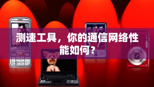 测速工具,你的通信网络性能如何? 测速工具,你的通信网络性能如何?