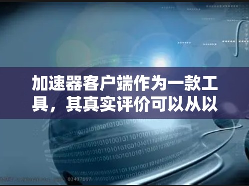 加速器客户端作为一款工具,其真实评价可以从以下几个方面进行梳理