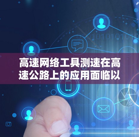 高速网络工具测速在高速公路上的应用面临以下问题及分析 高速网络工具测速在高速公路上的应用面临以下问题及分析