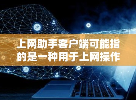 上网助手客户端可能指的是一种用于上网操作的客户端,具体取决于上下文。以下是一些可能的解释 上网助手客户端可能指的是一种用于上网操作的客户端,具体取决于上下文。以下是一些可能的解释