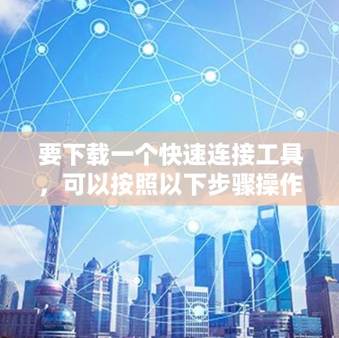 要下载一个快速连接工具,可以按照以下步骤操作 要下载一个快速连接工具,可以按照以下步骤操作