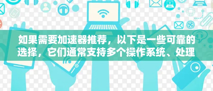 如果需要加速器推荐,以下是一些可靠的选择,它们通常支持多个操作系统、处理多个任务、稳定且安全。以下几个加速器非常推荐 如果需要加速器推荐,以下是一些可靠的选择,它们通常支持多个操作系统、处理多个任务、稳定且安全。以下几个加速器非常推荐
